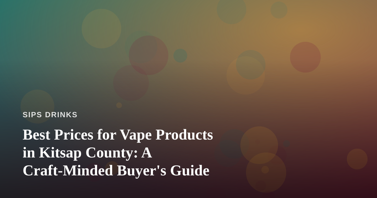 Best Prices for Vape Products in Kitsap County: A Craft-Minded Buyer’s Guide