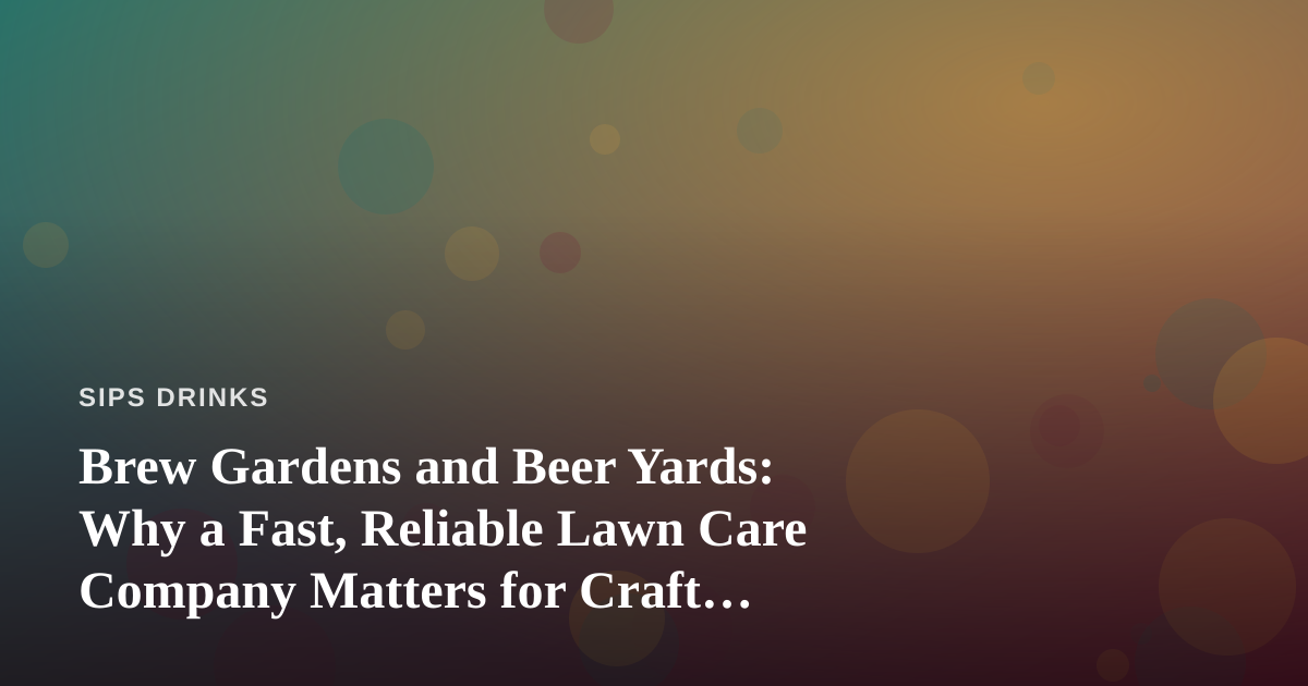 Brew Gardens and Beer Yards: Why a Fast, Reliable Lawn Care Company Matters for Craft Beverage Spaces