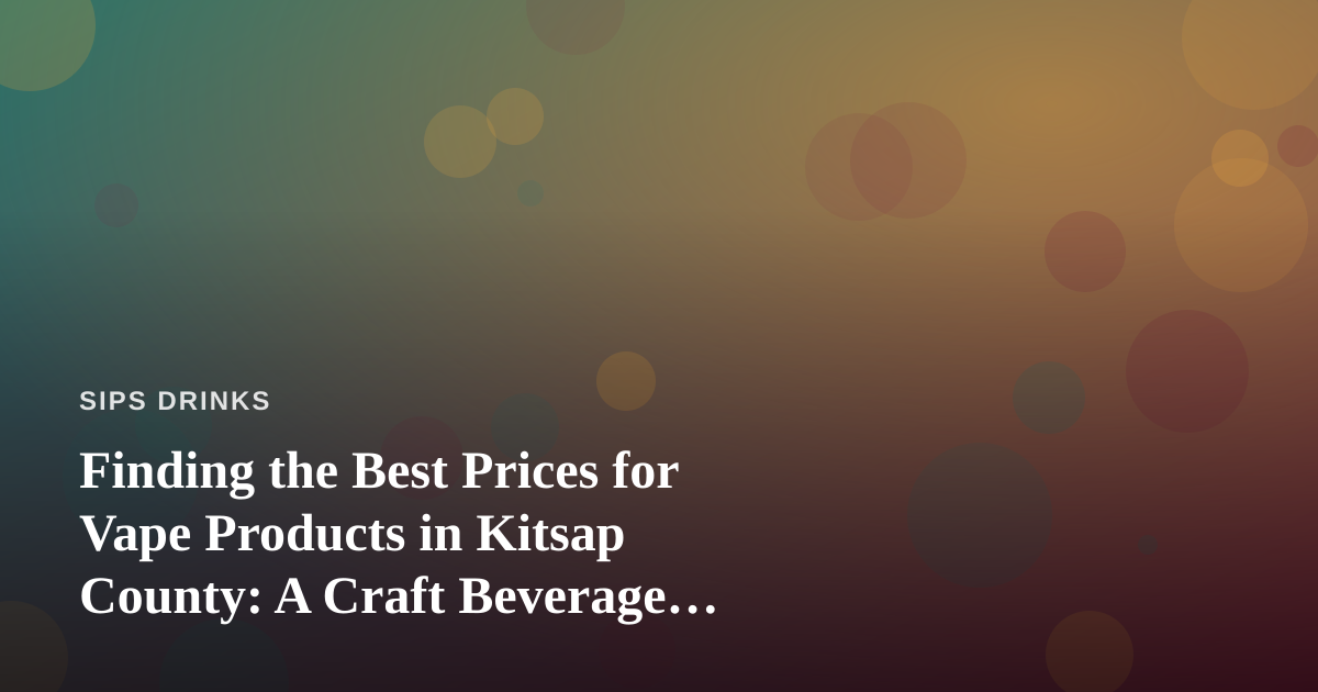 Finding the Best Prices for Vape Products in Kitsap County: A Craft Beverage Lover’s Guide