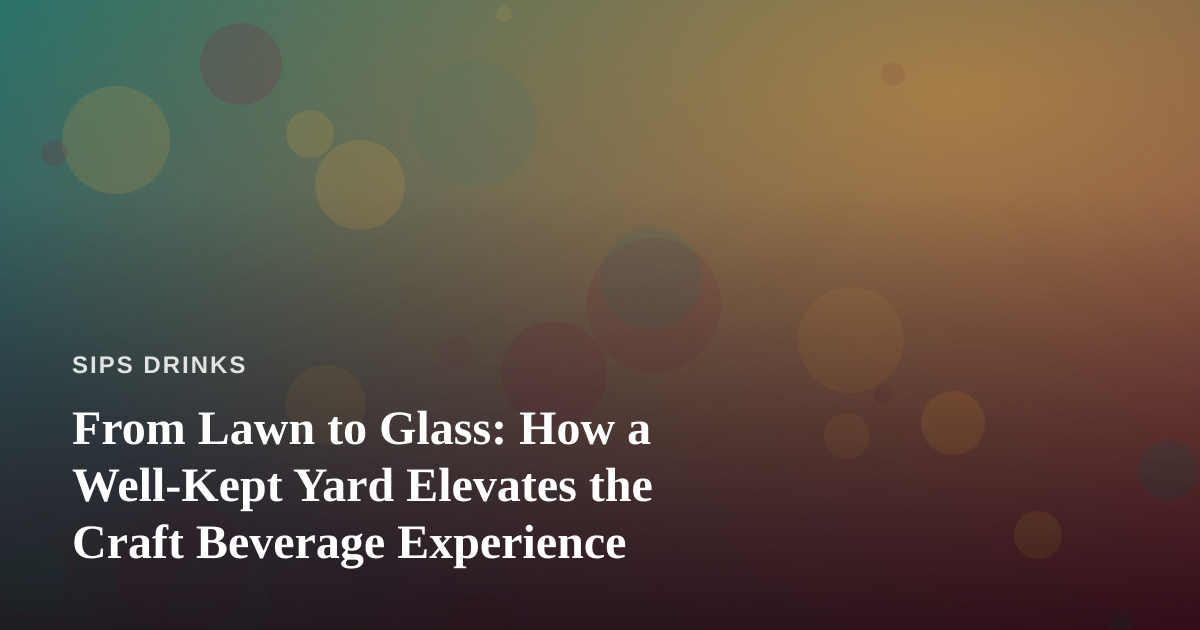 From Lawn to Glass: How a Well-Kept Yard Elevates the Craft Beverage Experience