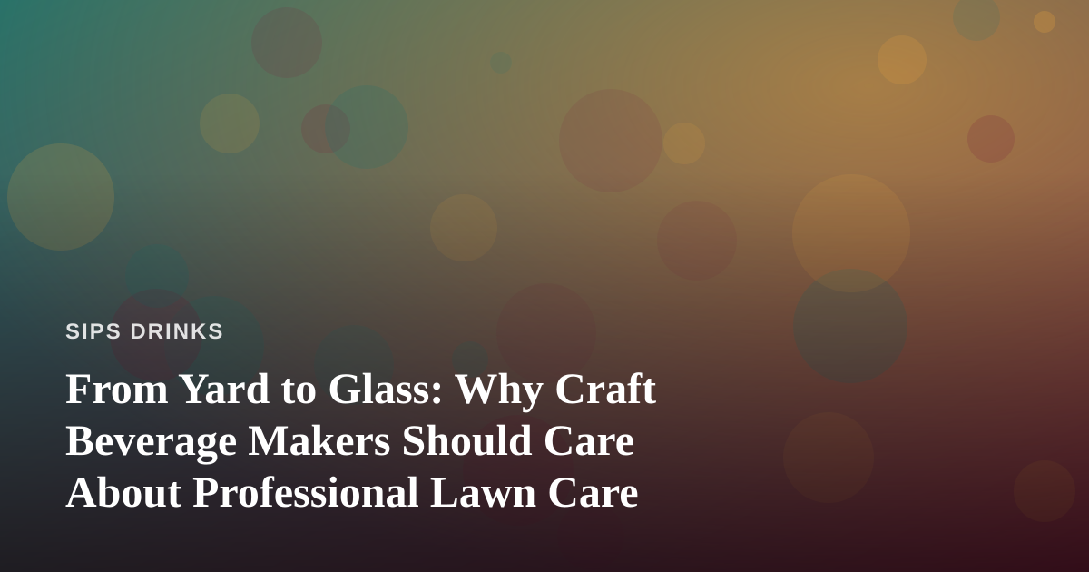 From Yard to Glass: Why Craft Beverage Makers Should Care About Professional Lawn Care