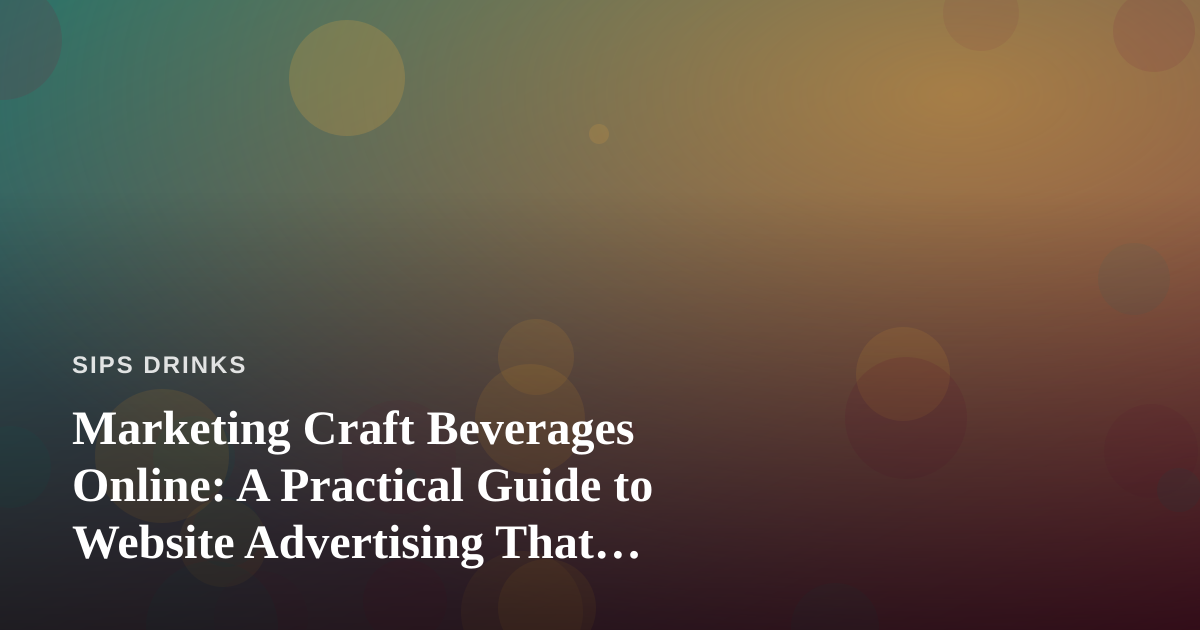 Marketing Craft Beverages Online: A Practical Guide to Website Advertising That Actually Works