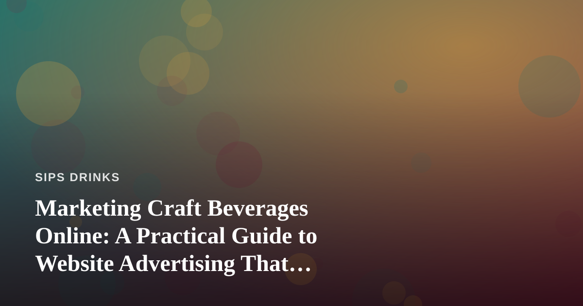 Marketing Craft Beverages Online: A Practical Guide to Website Advertising That Actually Works