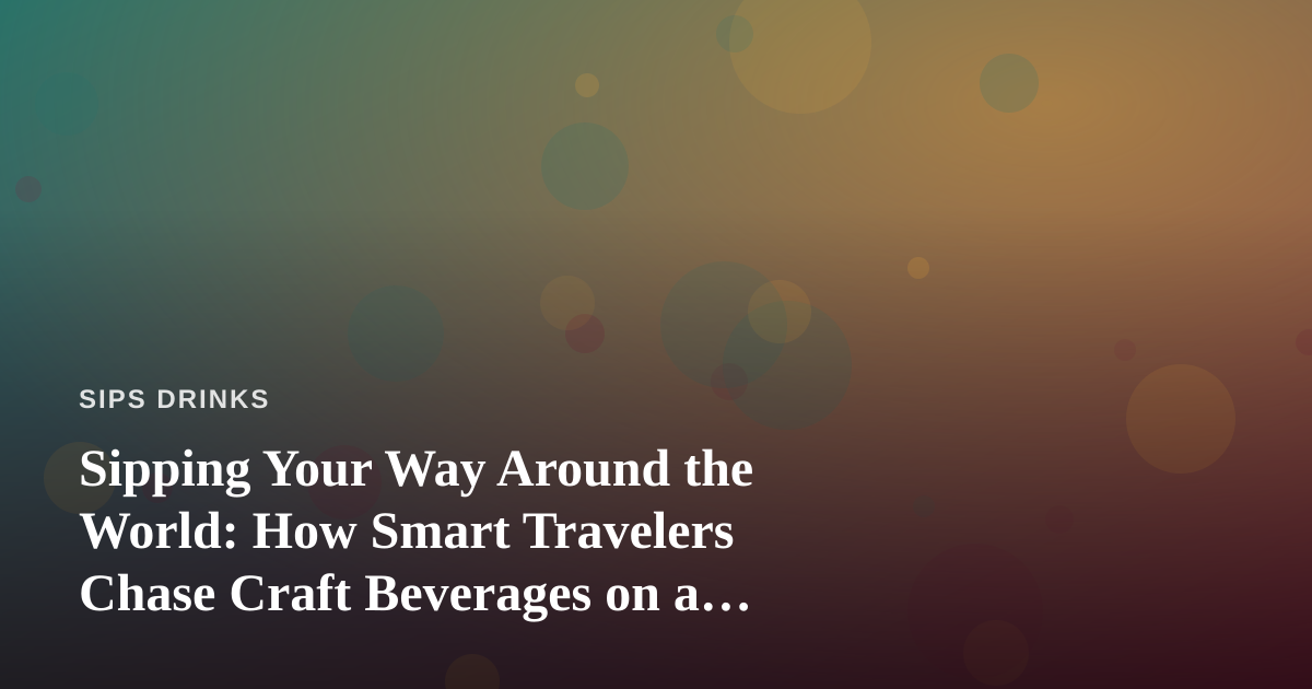 Sipping Your Way Around the World: How Smart Travelers Chase Craft Beverages on a Budget