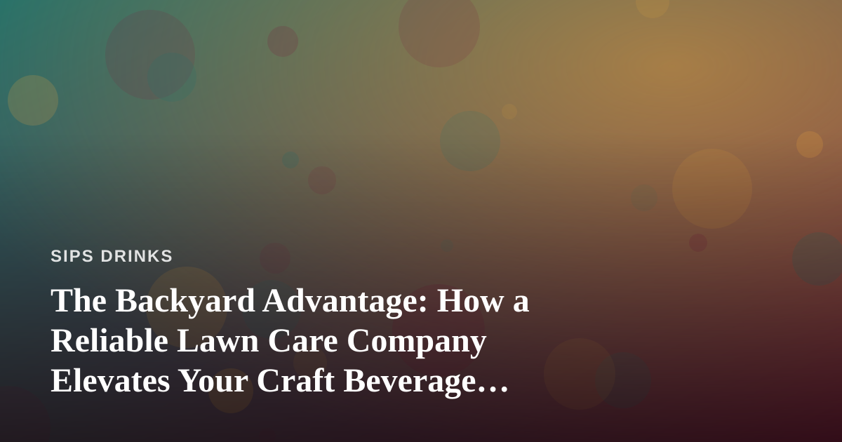 The Backyard Advantage: How a Reliable Lawn Care Company Elevates Your Craft Beverage Experience