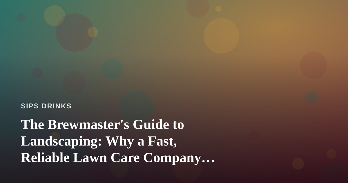 The Brewmaster’s Guide to Landscaping: Why a Fast, Reliable Lawn Care Company Matters to Craft Beverage Fans
