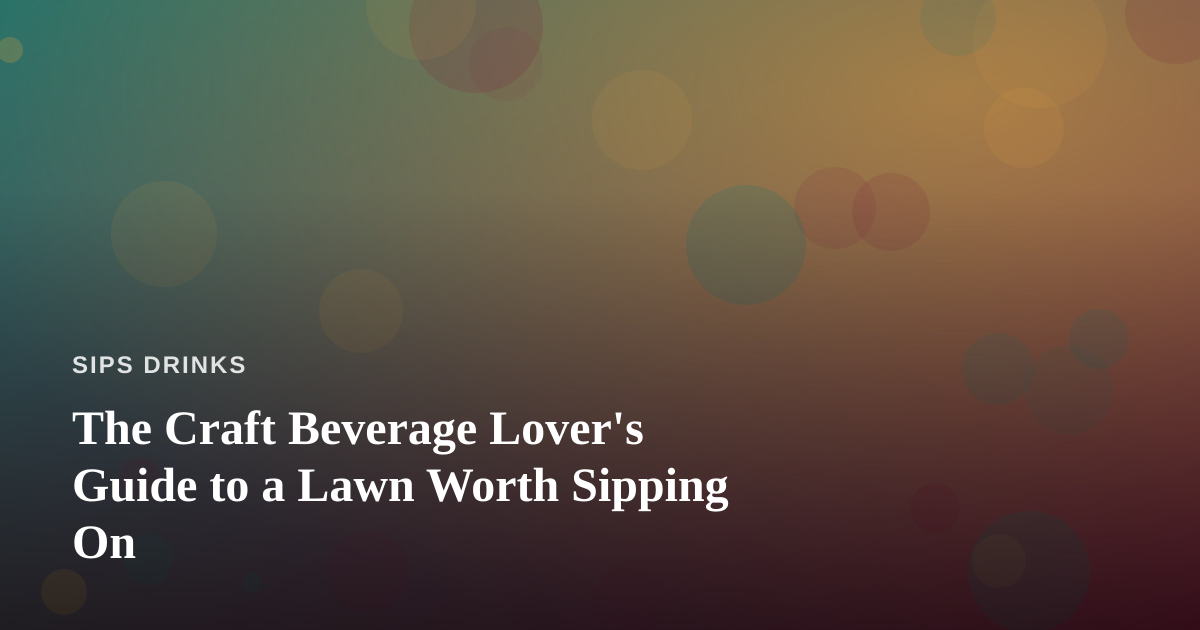 The Craft Beverage Lover’s Guide to a Lawn Worth Sipping On