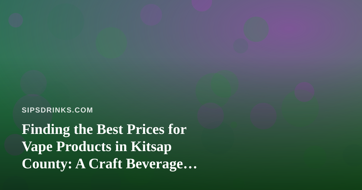 Finding the Best Prices for Vape Products in Kitsap County: A Craft Beverage Lover’s Guide