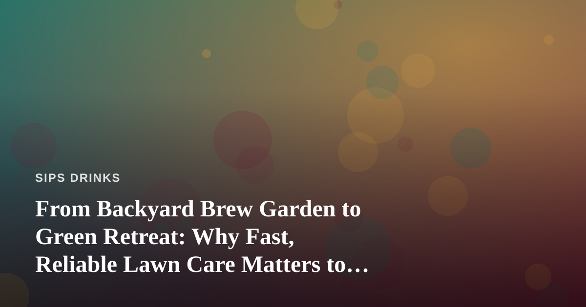 From Backyard Brew Garden to Green Retreat: Why Fast, Reliable Lawn Care Matters to Every Craft Beverage Lover