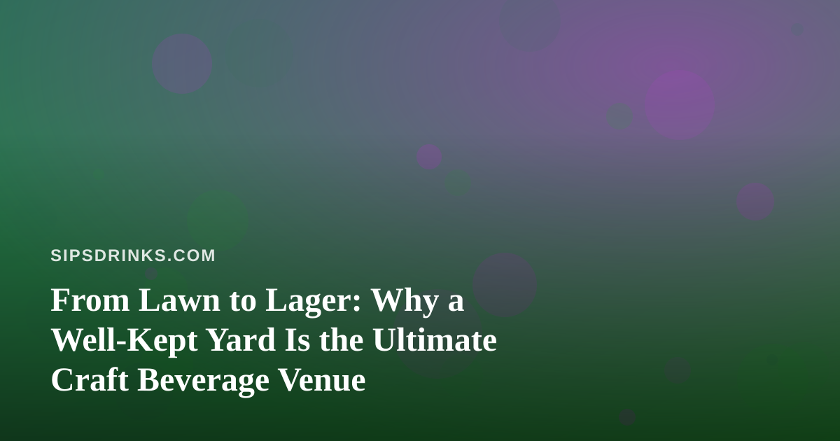 From Lawn to Lager: Why a Well-Kept Yard Is the Ultimate Craft Beverage Venue