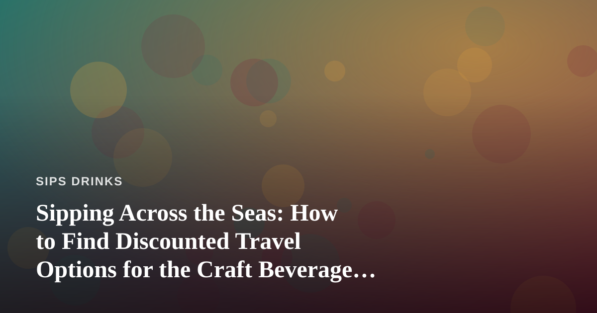 Sipping Across the Seas: How to Find Discounted Travel Options for the Craft Beverage Enthusiast